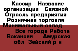 Кассир › Название организации ­ Связной › Отрасль предприятия ­ Розничная торговля › Минимальный оклад ­ 25 000 - Все города Работа » Вакансии   . Амурская обл.,Зейский р-н